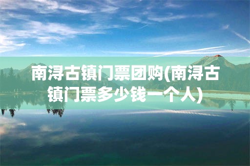 南浔古镇门票团购(南浔古镇门票多少钱一个人)