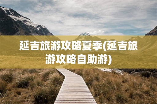 延吉旅游攻略夏季(延吉旅游攻略自助游) 延吉旅游攻略夏季(延吉旅游攻略自助游)