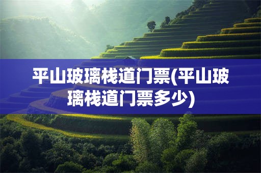 平山玻璃栈道门票(平山玻璃栈道门票多少)