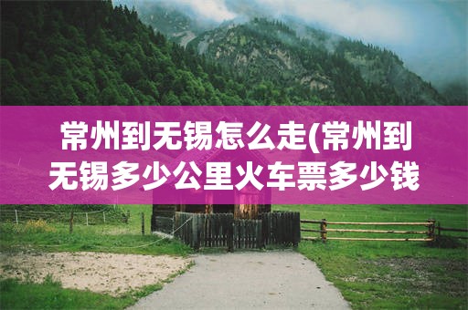 常州到无锡怎么走(常州到无锡多少公里火车票多少钱啊)