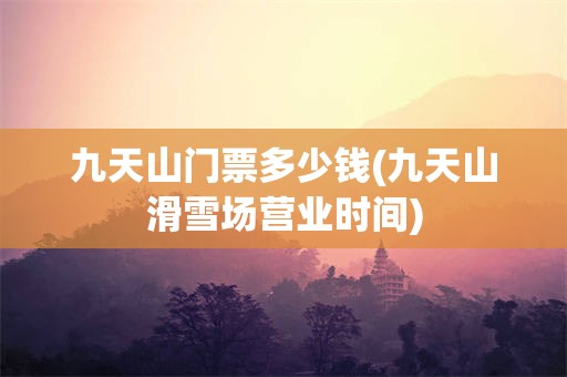 九天山门票多少钱(九天山滑雪场营业时间)