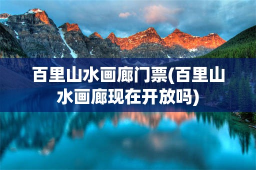 百里山水画廊门票(百里山水画廊现在开放吗)