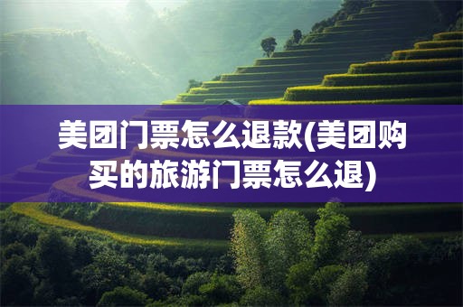 美团门票怎么退款(美团购买的旅游门票怎么退)