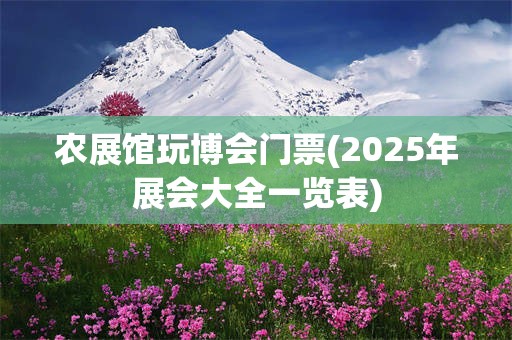 农展馆玩博会门票(2025年展会大全一览表)