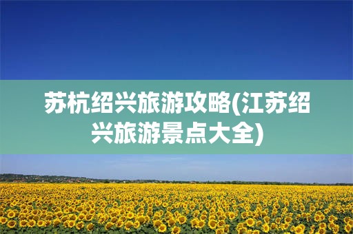 苏杭绍兴旅游攻略(江苏绍兴旅游景点大全)