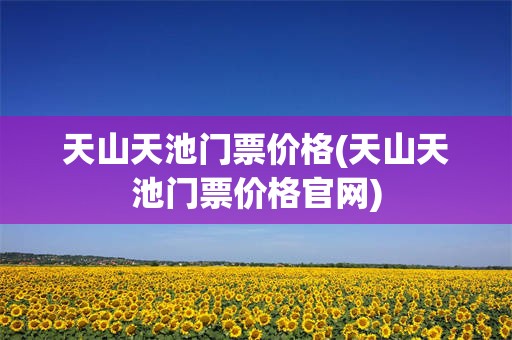 天山天池门票价格(天山天池门票价格官网)