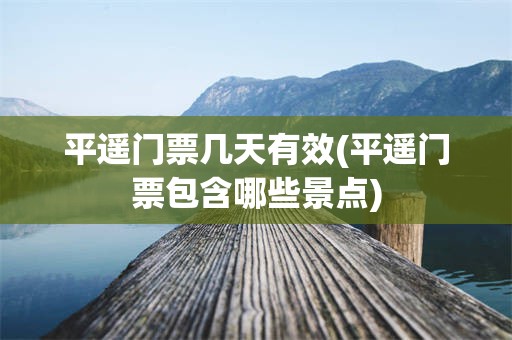 平遥门票几天有效(平遥门票包含哪些景点)