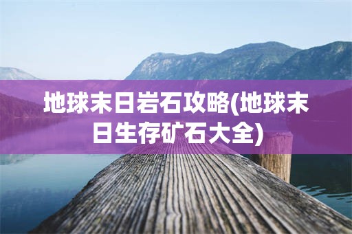 地球末日岩石攻略(地球末日生存矿石大全)