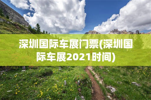 深圳国际车展门票(深圳国际车展2021时间)