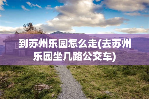 到苏州乐园怎么走(去苏州乐园坐几路公交车)
