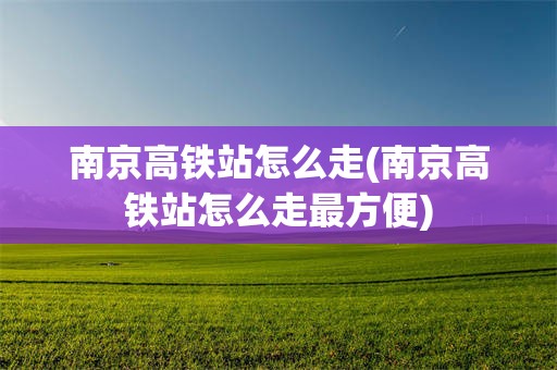 南京高铁站怎么走(南京高铁站怎么走最方便)