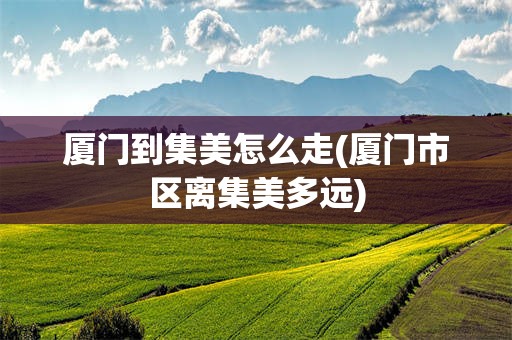 厦门到集美怎么走(厦门市区离集美多远)