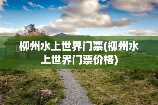 柳州水上世界门票(柳州水上世界门票价格)