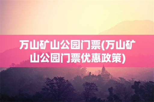万山矿山公园门票(万山矿山公园门票优惠政策)