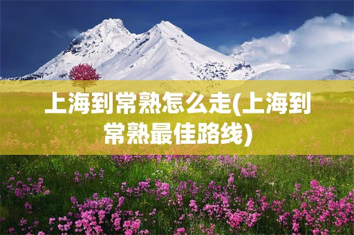 上海到常熟怎么走(上海到常熟最佳路线)