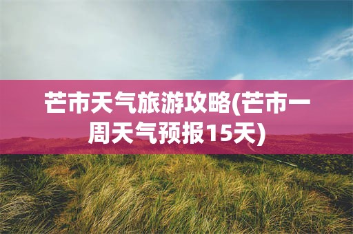 芒市天气旅游攻略(芒市一周天气预报15天)