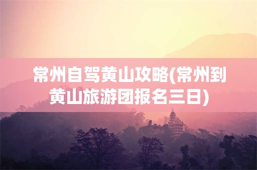 常州自驾黄山攻略(常州到黄山旅游团报名三日)