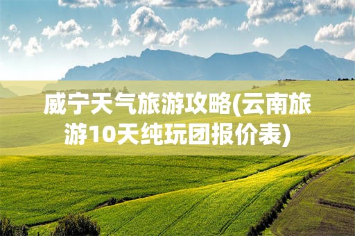 威宁天气旅游攻略(云南旅游10天纯玩团报价表)