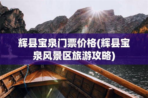 辉县宝泉门票价格(辉县宝泉风景区旅游攻略)