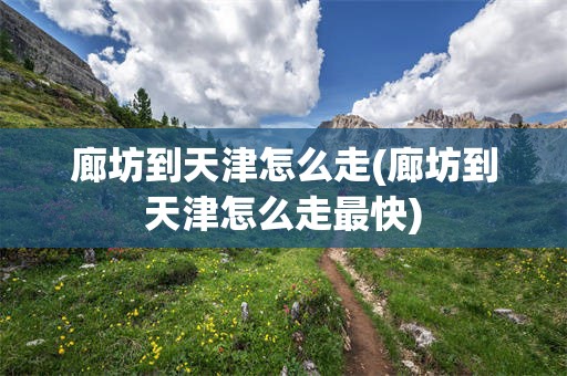 廊坊到天津怎么走(廊坊到天津怎么走最快)