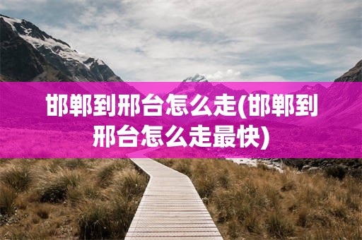 邯郸到邢台怎么走(邯郸到邢台怎么走最快)