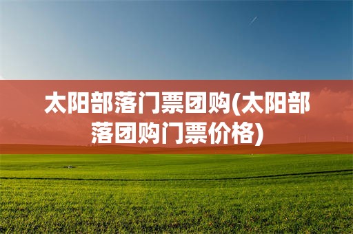 太阳部落门票团购(太阳部落团购门票价格) 太阳部落门票团购(太阳部落团购门票价格)