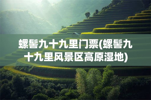 螺髻九十九里门票(螺髻九十九里风景区高原湿地)