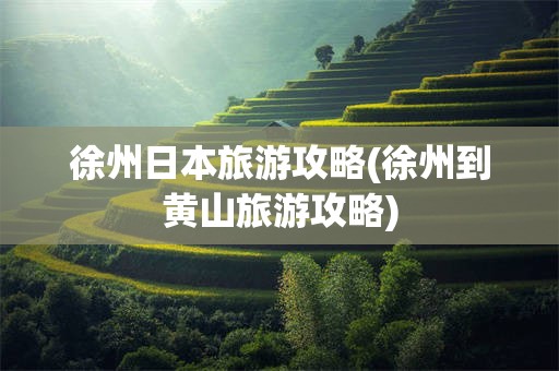 徐州日本旅游攻略(徐州到黄山旅游攻略)
