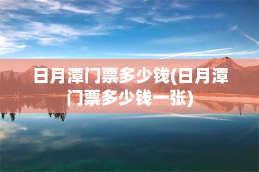 日月潭门票多少钱(日月潭门票多少钱一张)