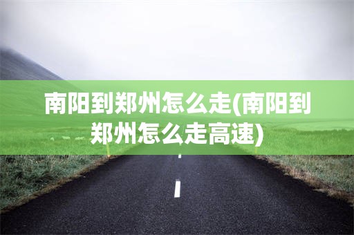 南阳到郑州怎么走(南阳到郑州怎么走高速)