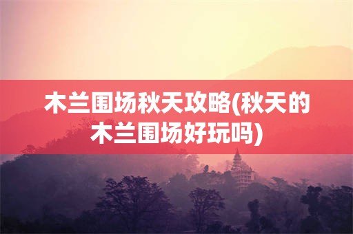 木兰围场秋天攻略(秋天的木兰围场好玩吗)