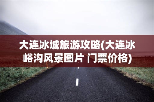 大连冰城旅游攻略(大连冰峪沟风景图片 门票价格)