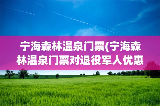 宁海森林温泉门票(宁海森林温泉门票对退役军人优惠政策)