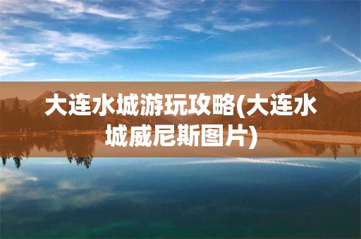 大连水城游玩攻略(大连水城威尼斯图片)