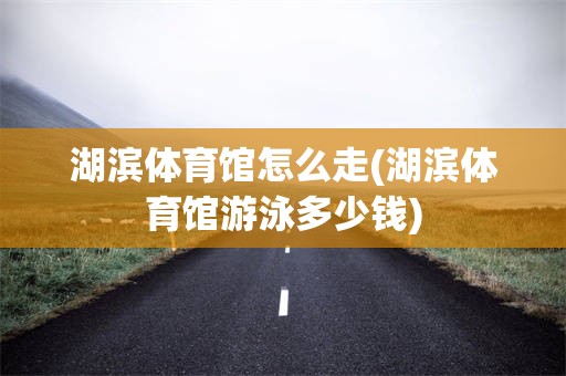 湖滨体育馆怎么走(湖滨体育馆游泳多少钱)
