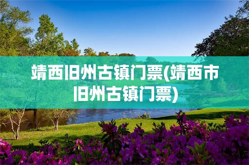 靖西旧州古镇门票(靖西市旧州古镇门票)