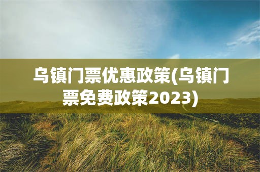 乌镇门票优惠政策(乌镇门票免费政策2023)