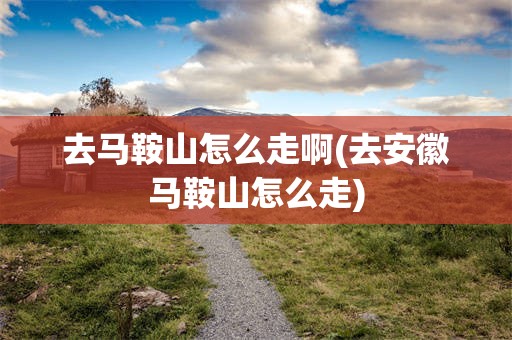 去马鞍山怎么走啊(去安徽马鞍山怎么走)