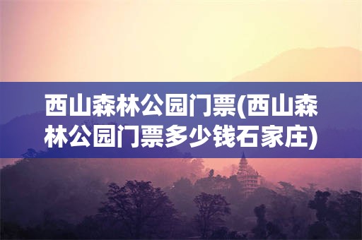 西山森林公园门票(西山森林公园门票多少钱石家庄)