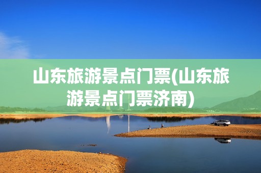 山东旅游景点门票(山东旅游景点门票济南)