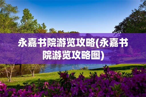 永嘉书院游览攻略(永嘉书院游览攻略图)