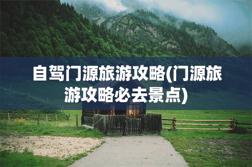 自驾门源旅游攻略(门源旅游攻略必去景点)