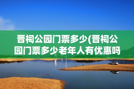 晋祠公园门票多少(晋祠公园门票多少老年人有优惠吗)