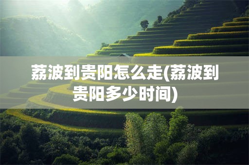 荔波到贵阳怎么走(荔波到贵阳多少时间)
