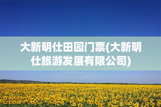 大新明仕田园门票(大新明仕旅游发展有限公司)