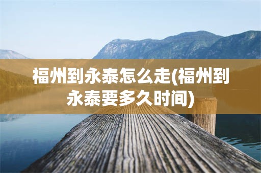 福州到永泰怎么走(福州到永泰要多久时间)