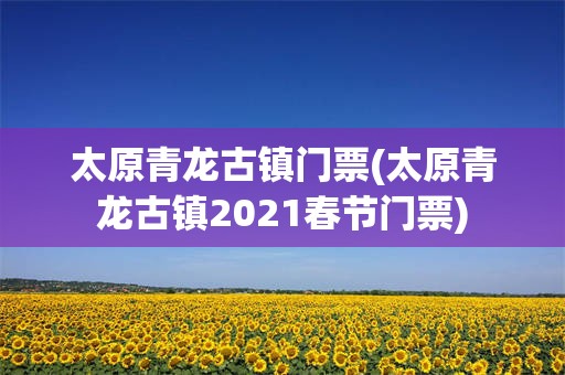 太原青龙古镇门票(太原青龙古镇2021春节门票)