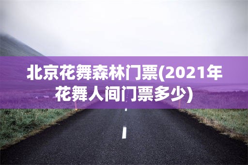 北京花舞森林门票(2021年花舞人间门票多少)