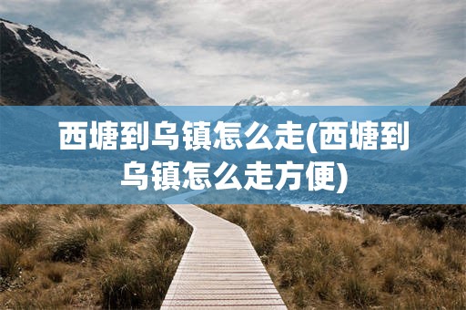 西塘到乌镇怎么走(西塘到乌镇怎么走方便)