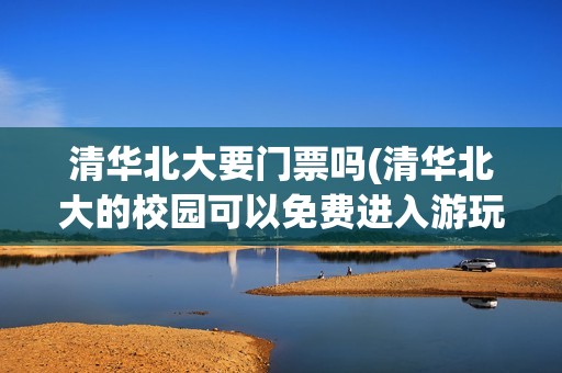 清华北大要门票吗(清华北大的校园可以免费进入游玩么?)
